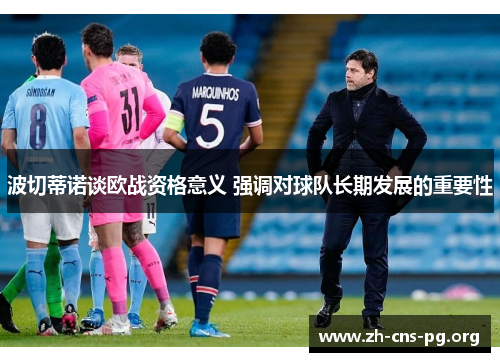 波切蒂诺谈欧战资格意义 强调对球队长期发展的重要性 波切蒂诺谈欧战资格意义 强调对球队长期发展的重要性