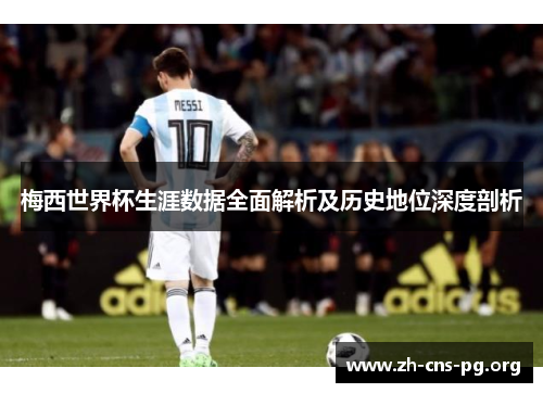 梅西世界杯生涯数据全面解析及历史地位深度剖析