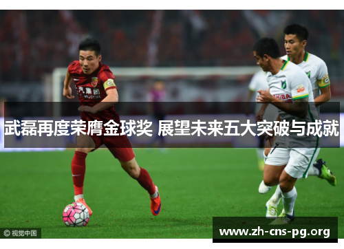 武磊再度荣膺金球奖 展望未来五大突破与成就 武磊再度荣膺金球奖 展望未来五大突破与成就