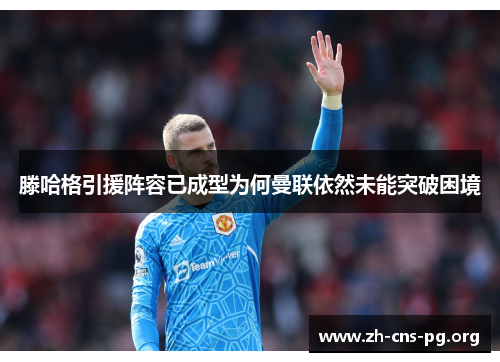 滕哈格引援阵容已成型为何曼联依然未能突破困境 滕哈格引援阵容已成型为何曼联依然未能突破困境