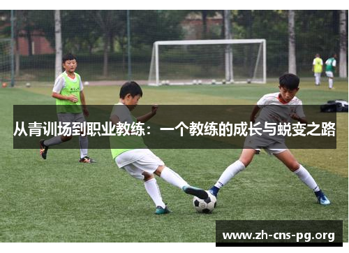 从青训场到职业教练:一个教练的成长与蜕变之路 从青训场到职业教练:一个教练的成长与蜕变之路