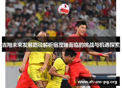 吉翔未来发展路径解析宿茂臻面临的挑战与机遇探索 吉翔未来发展路径解析宿茂臻面临的挑战与机遇探索
