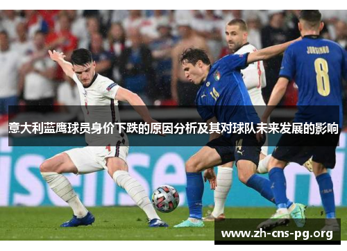 意大利蓝鹰球员身价下跌的原因分析及其对球队未来发展的影响 意大利蓝鹰球员身价下跌的原因分析及其对球队未来发展的影响