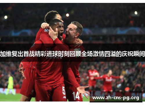 加维复出首战精彩进球时刻回顾全场激情四溢的庆祝瞬间 加维复出首战精彩进球时刻回顾全场激情四溢的庆祝瞬间
