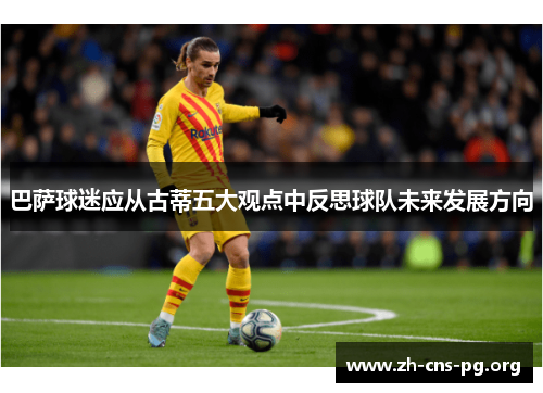 巴萨球迷应从古蒂五大观点中反思球队未来发展方向 巴萨球迷应从古蒂五大观点中反思球队未来发展方向