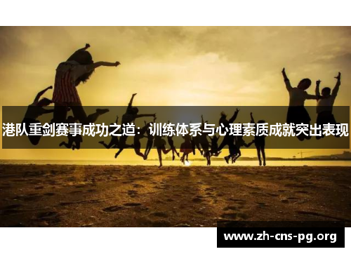 港队重剑赛事成功之道:训练体系与心理素质成就突出表现 港队重剑赛事成功之道:训练体系与心理素质成就突出表现