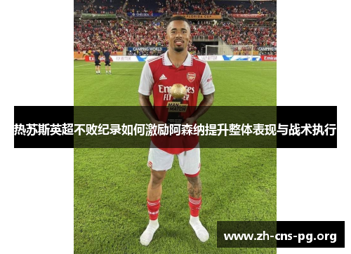 热苏斯英超不败纪录如何激励阿森纳提升整体表现与战术执行 热苏斯英超不败纪录如何激励阿森纳提升整体表现与战术执行