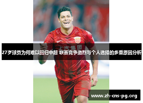 27岁球员为何难以回归中超 联赛竞争激烈与个人选择的多重原因分析 27岁球员为何难以回归中超 联赛竞争激烈与个人选择的多重原因分析