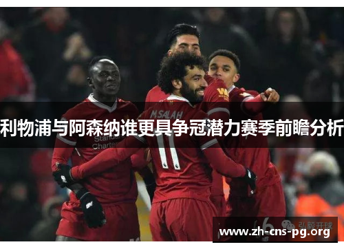 利物浦与阿森纳谁更具争冠潜力赛季前瞻分析 利物浦与阿森纳谁更具争冠潜力赛季前瞻分析