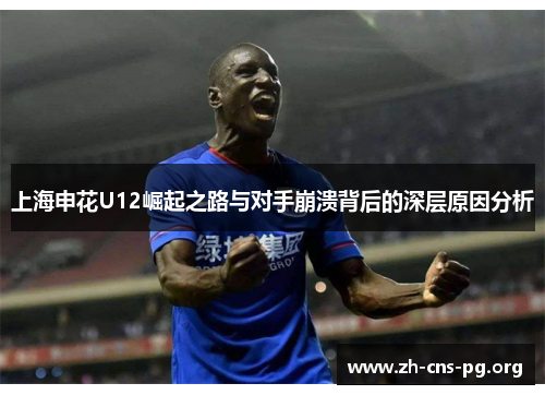 上海申花U12崛起之路与对手崩溃背后的深层原因分析 上海申花U12崛起之路与对手崩溃背后的深层原因分析