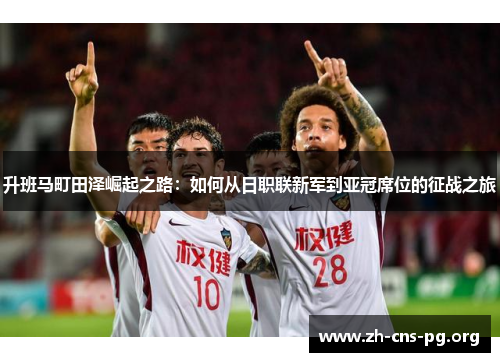 升班马町田泽崛起之路:如何从日职联新军到亚冠席位的征战之旅 升班马町田泽崛起之路:如何从日职联新军到亚冠席位的征战之旅