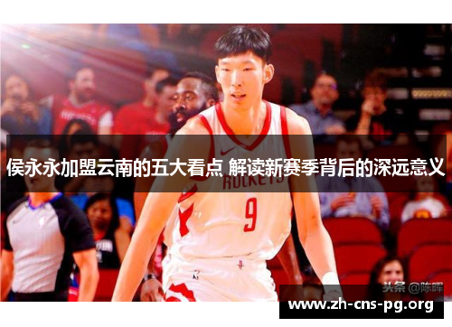 侯永永加盟云南的五大看点 解读新赛季背后的深远意义 侯永永加盟云南的五大看点 解读新赛季背后的深远意义