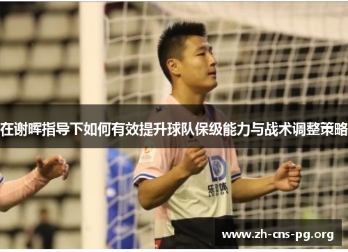 在谢晖指导下如何有效提升球队保级能力与战术调整策略 在谢晖指导下如何有效提升球队保级能力与战术调整策略