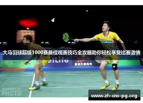 大马羽球超级1000赛最佳观赛技巧全攻略助你轻松享受比赛激情 大马羽球超级1000赛最佳观赛技巧全攻略助你轻松享受比赛激情