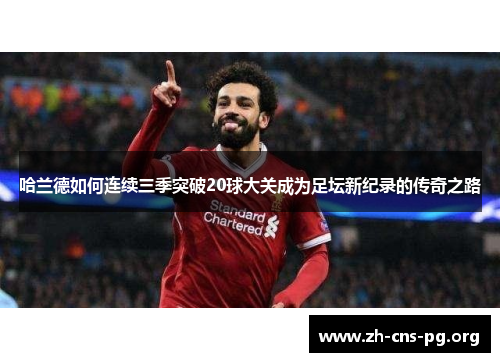 哈兰德如何连续三季突破20球大关成为足坛新纪录的传奇之路 哈兰德如何连续三季突破20球大关成为足坛新纪录的传奇之路
