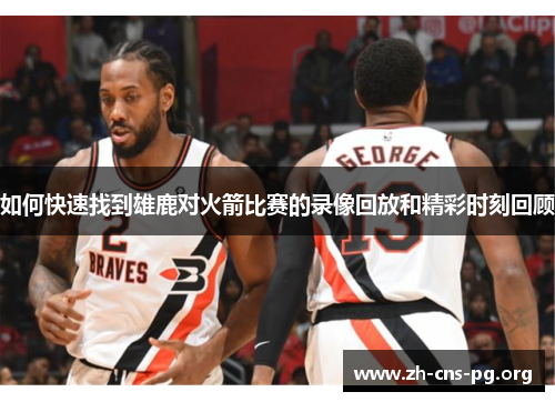 如何快速找到雄鹿对火箭比赛的录像回放和精彩时刻回顾 如何快速找到雄鹿对火箭比赛的录像回放和精彩时刻回顾