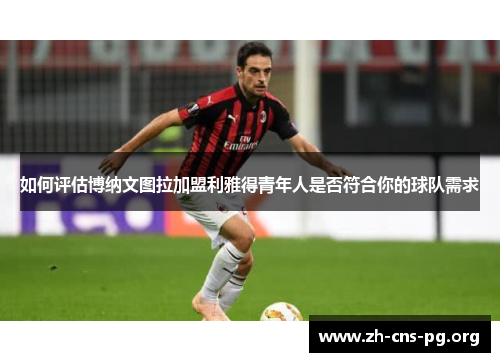 如何评估博纳文图拉加盟利雅得青年人是否符合你的球队需求 如何评估博纳文图拉加盟利雅得青年人是否符合你的球队需求