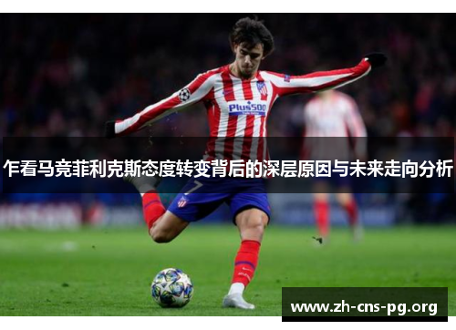 乍看马竞菲利克斯态度转变背后的深层原因与未来走向分析