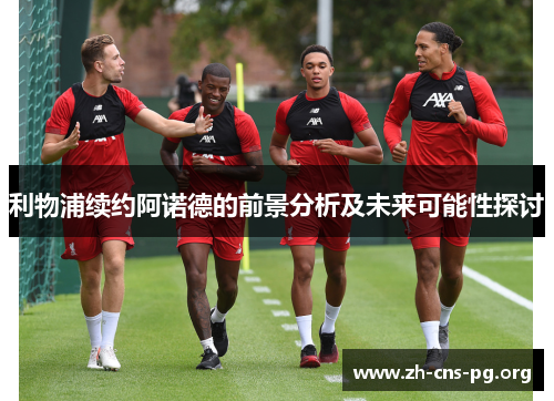 利物浦续约阿诺德的前景分析及未来可能性探讨 利物浦续约阿诺德的前景分析及未来可能性探讨