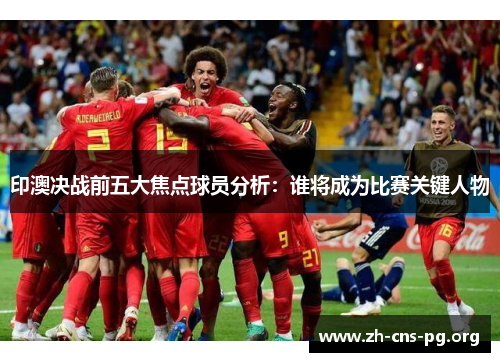 印澳决战前五大焦点球员分析:谁将成为比赛关键人物 印澳决战前五大焦点球员分析:谁将成为比赛关键人物