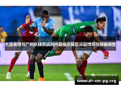大连英博与广州队球员谈判内幕揭示背后深层博弈与策略调整