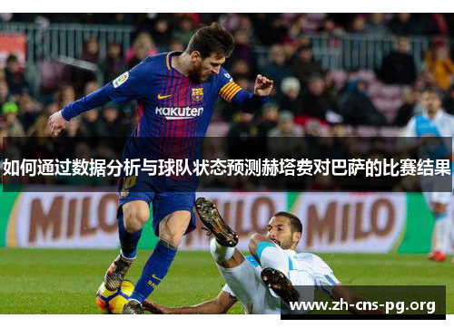 如何通过数据分析与球队状态预测赫塔费对巴萨的比赛结果 如何通过数据分析与球队状态预测赫塔费对巴萨的比赛结果