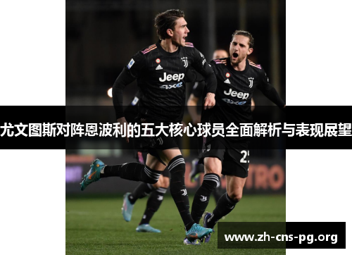 尤文图斯对阵恩波利的五大核心球员全面解析与表现展望 尤文图斯对阵恩波利的五大核心球员全面解析与表现展望