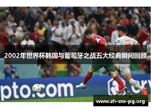 2002年世界杯韩国与葡萄牙之战五大经典瞬间回顾 2002年世界杯韩国与葡萄牙之战五大经典瞬间回顾