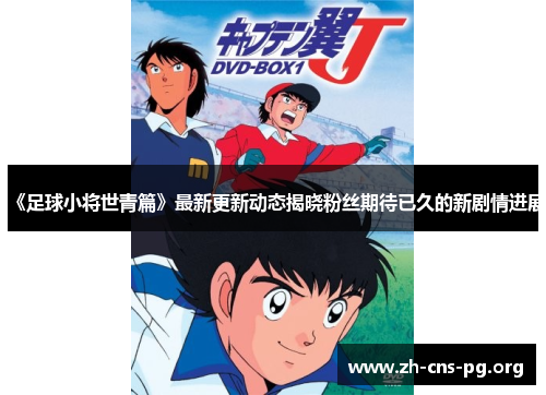 《足球小将世青篇》最新更新动态揭晓粉丝期待已久的新剧情进展 《足球小将世青篇》最新更新动态揭晓粉丝期待已久的新剧情进展