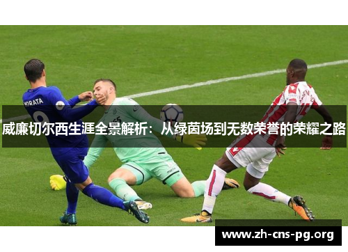 威廉切尔西生涯全景解析：从绿茵场到无数荣誉的荣耀之路