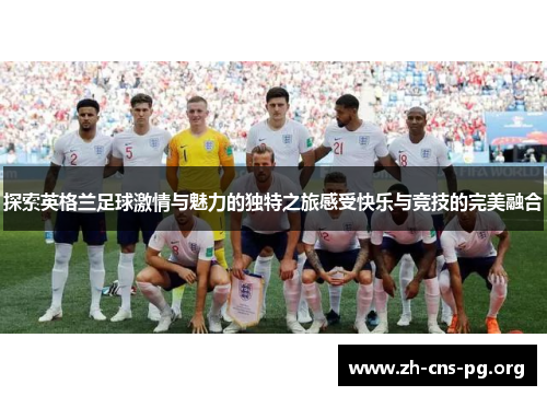 探索英格兰足球激情与魅力的独特之旅感受快乐与竞技的完美融合 探索英格兰足球激情与魅力的独特之旅感受快乐与竞技的完美融合