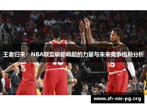 王者归来:NBA联盟崭新崛起的力量与未来竞争格局分析 王者归来:NBA联盟崭新崛起的力量与未来竞争格局分析