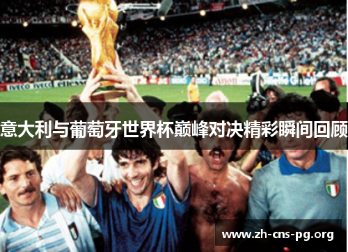 意大利与葡萄牙世界杯巅峰对决精彩瞬间回顾 意大利与葡萄牙世界杯巅峰对决精彩瞬间回顾