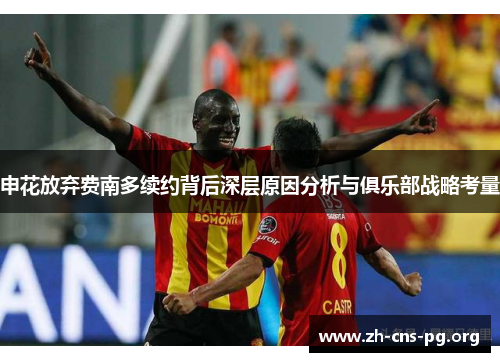 申花放弃费南多续约背后深层原因分析与俱乐部战略考量 申花放弃费南多续约背后深层原因分析与俱乐部战略考量