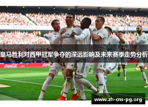 皇马胜利对西甲冠军争夺的深远影响及未来赛季走势分析