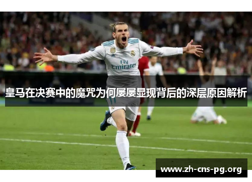 皇马在决赛中的魔咒为何屡屡显现背后的深层原因解析 皇马在决赛中的魔咒为何屡屡显现背后的深层原因解析