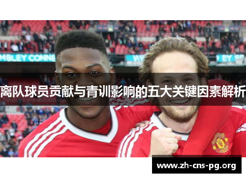 离队球员贡献与青训影响的五大关键因素解析 离队球员贡献与青训影响的五大关键因素解析