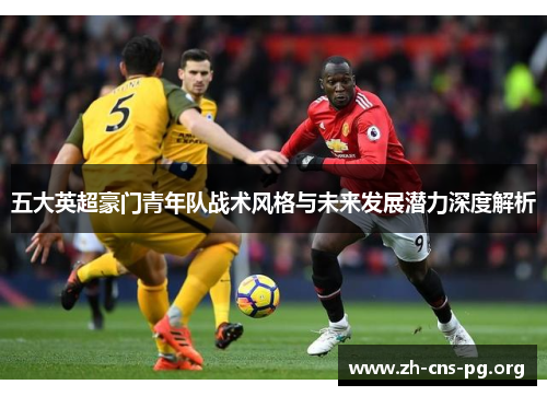 五大英超豪门青年队战术风格与未来发展潜力深度解析