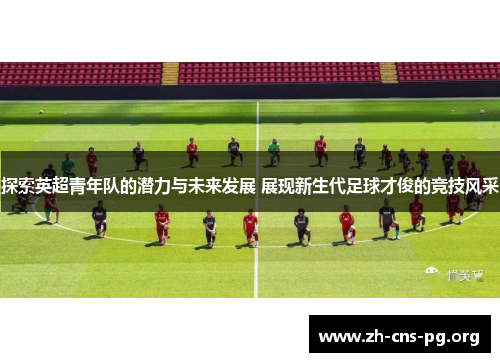 探索英超青年队的潜力与未来发展 展现新生代足球才俊的竞技风采 探索英超青年队的潜力与未来发展 展现新生代足球才俊的竞技风采