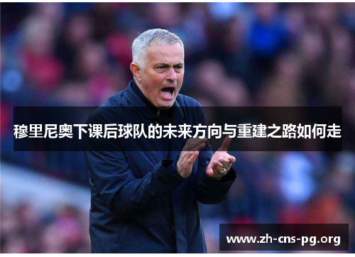 穆里尼奥下课后球队的未来方向与重建之路如何走 穆里尼奥下课后球队的未来方向与重建之路如何走