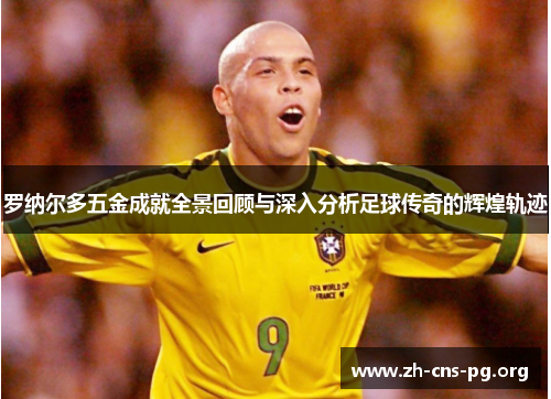 罗纳尔多五金成就全景回顾与深入分析足球传奇的辉煌轨迹 罗纳尔多五金成就全景回顾与深入分析足球传奇的辉煌轨迹
