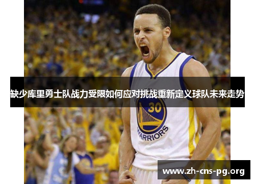 缺少库里勇士队战力受限如何应对挑战重新定义球队未来走势 缺少库里勇士队战力受限如何应对挑战重新定义球队未来走势