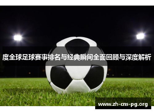 度全球足球赛事排名与经典瞬间全面回顾与深度解析 度全球足球赛事排名与经典瞬间全面回顾与深度解析