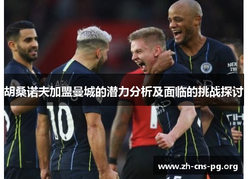 胡桑诺夫加盟曼城的潜力分析及面临的挑战探讨 胡桑诺夫加盟曼城的潜力分析及面临的挑战探讨