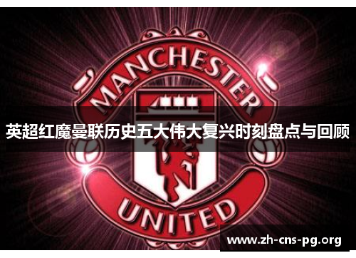 英超红魔曼联历史五大伟大复兴时刻盘点与回顾 英超红魔曼联历史五大伟大复兴时刻盘点与回顾