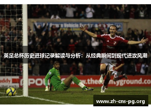 英足总杯历史进球记录解读与分析:从经典瞬间到现代进攻风潮 英足总杯历史进球记录解读与分析:从经典瞬间到现代进攻风潮