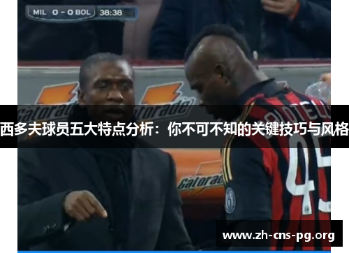 西多夫球员五大特点分析：你不可不知的关键技巧与风格