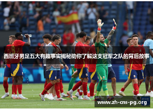西班牙男足五大有趣事实揭秘助你了解这支冠军之队的背后故事