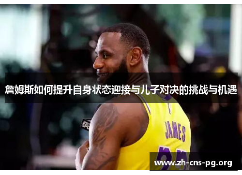 詹姆斯如何提升自身状态迎接与儿子对决的挑战与机遇 詹姆斯如何提升自身状态迎接与儿子对决的挑战与机遇