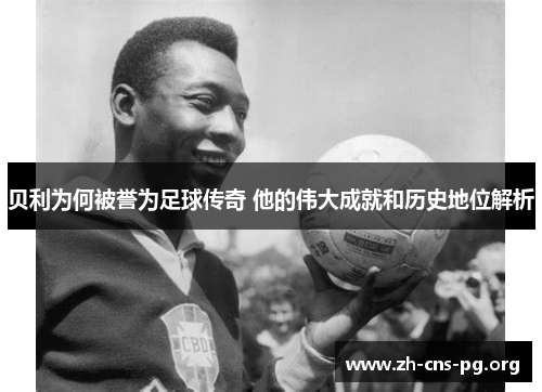 贝利为何被誉为足球传奇 他的伟大成就和历史地位解析 贝利为何被誉为足球传奇 他的伟大成就和历史地位解析